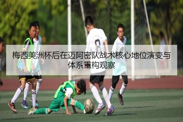 梅西美洲杯后在迈阿密队战术核心地位演变与体系重构观察