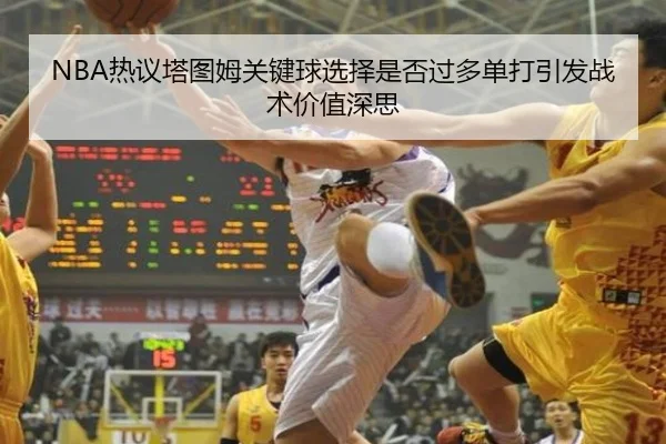 NBA热议塔图姆关键球选择是否过多单打引发战术价值深思