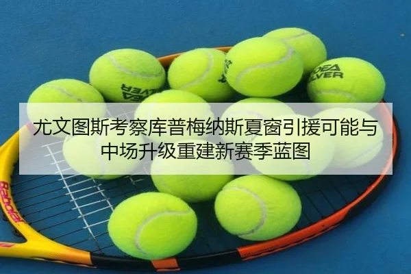 尤文图斯考察库普梅纳斯夏窗引援可能与中场升级重建新赛季蓝图