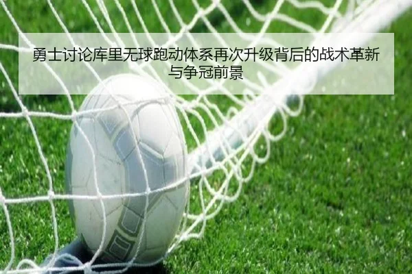 勇士讨论库里无球跑动体系再次升级背后的战术革新与争冠前景