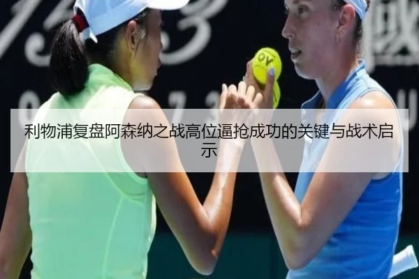 利物浦复盘阿森纳之战高位逼抢成功的关键与战术启示