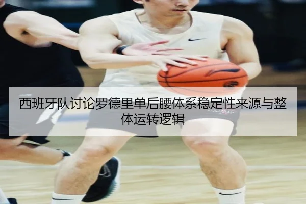 西班牙队讨论罗德里单后腰体系稳定性来源与整体运转逻辑