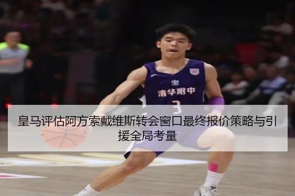 皇马评估阿方索戴维斯转会窗口最终报价策略与引援全局考量