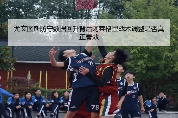 尤文图斯防守数据回升背后阿莱格里战术调整是否真正奏效