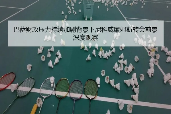巴萨财政压力持续加剧背景下尼科威廉姆斯转会前景深度观察