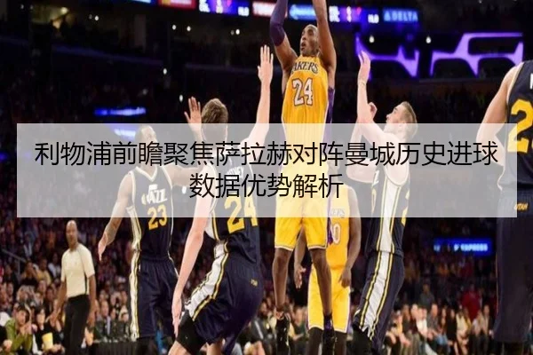 利物浦前瞻聚焦萨拉赫对阵曼城历史进球数据优势解析