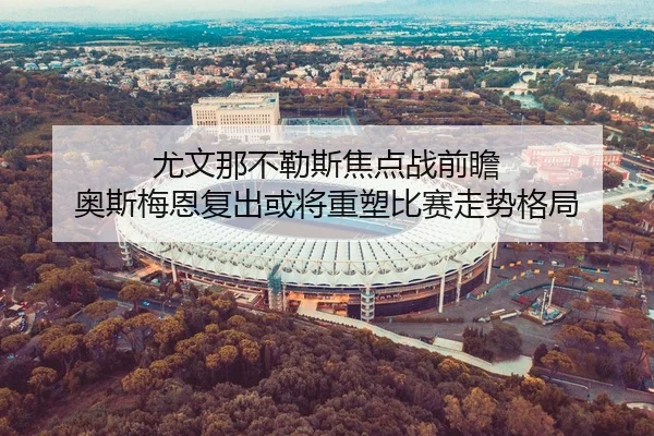 尤文那不勒斯焦点战前瞻 奥斯梅恩复出或将重塑比赛走势格局