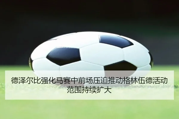 德泽尔比强化马赛中前场压迫推动格林伍德活动范围持续扩大