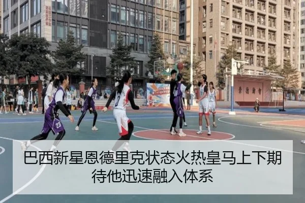 巴西新星恩德里克状态火热皇马上下期待他迅速融入体系