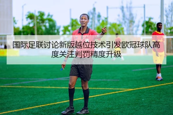 国际足联讨论新版越位技术引发欧冠球队高度关注判罚精度升级